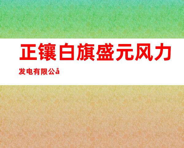 正镶白旗盛元风力发电有限公司